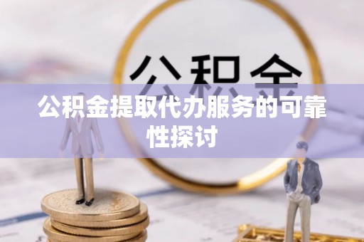 宁德公积金提取代办服务的可靠性探讨