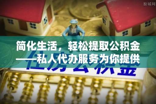 宁德简化生活，轻松提取公积金——私人代办服务为你提供便利