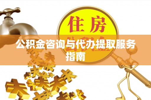 宁德公积金咨询与代办提取服务指南