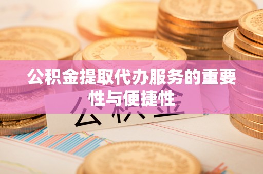 宁德公积金提取代办服务的重要性与便捷性