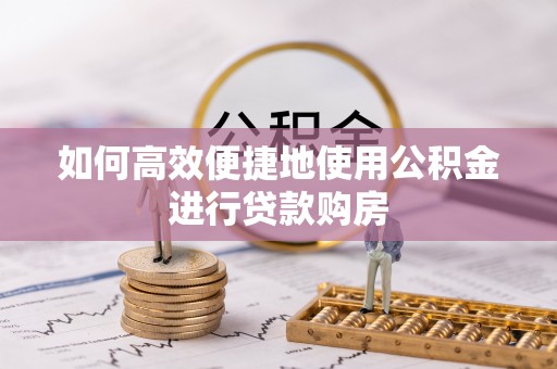 宁德如何高效便捷地使用公积金进行贷款购房