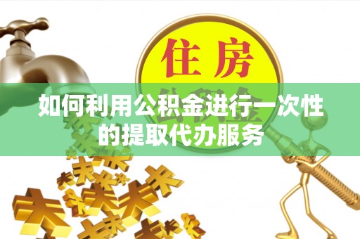 宁德如何利用公积金进行一次性的提取代办服务