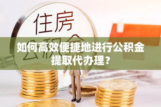 宁德如何高效便捷地进行公积金提取代办理？