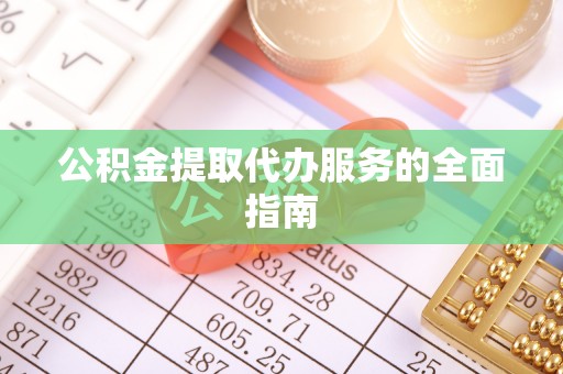 宁德公积金提取代办服务的全面指南