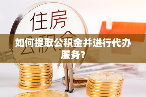 宁德如何提取公积金并进行代办服务？