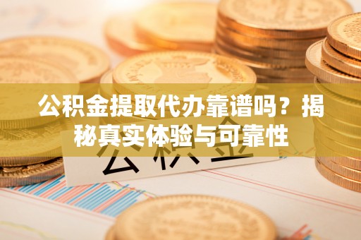 宁德公积金提取代办靠谱吗？揭秘真实体验与可靠性