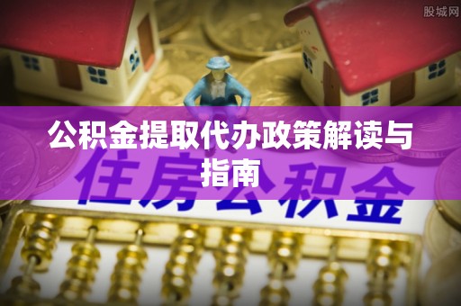 宁德公积金提取代办政策解读与指南