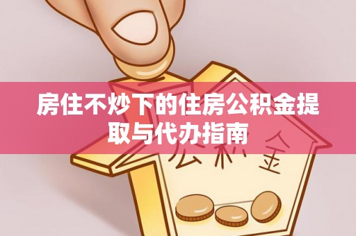 宁德房住不炒下的住房公积金提取与代办指南