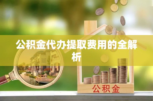 宁德公积金代办提取费用的全解析