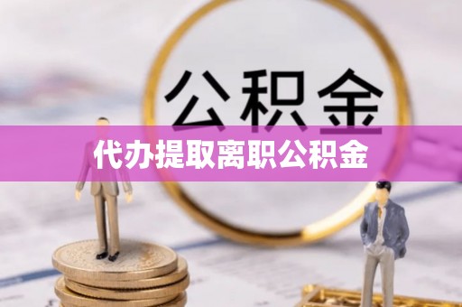 宁德代办提取离职公积金