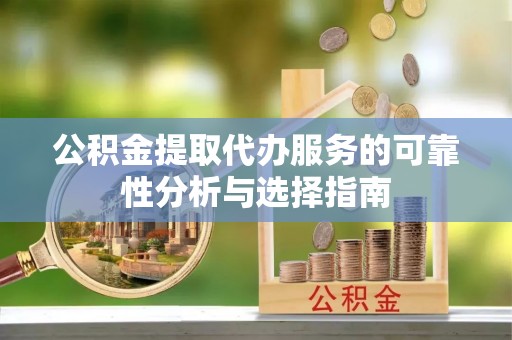 宁德公积金提取代办服务的可靠性分析与选择指南