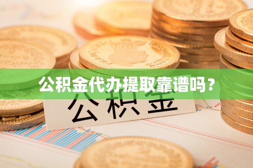 宁德公积金代办提取靠谱吗？