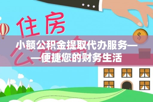 宁德小额公积金提取代办服务——便捷您的财务生活