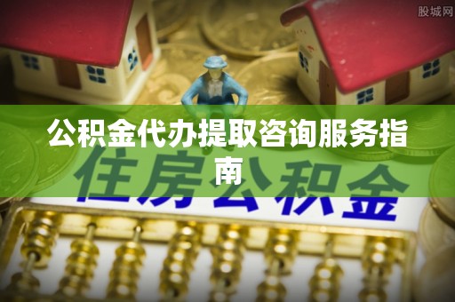 宁德公积金代办提取咨询服务指南