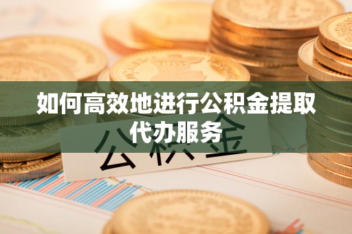 宁德如何高效地进行公积金提取代办服务