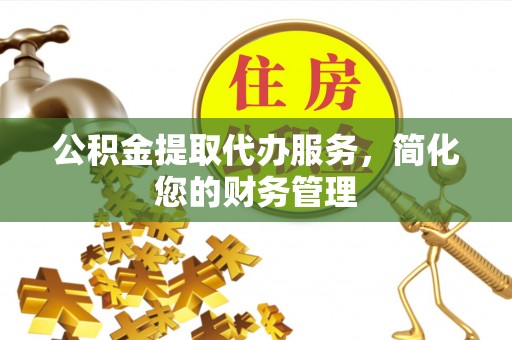 宁德公积金提取代办服务，简化您的财务管理