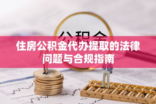 宁德住房公积金代办提取的法律问题与合规指南