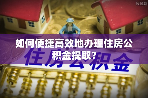 宁德如何便捷高效地办理住房公积金提取？