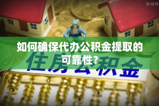 宁德如何确保代办公积金提取的可靠性？