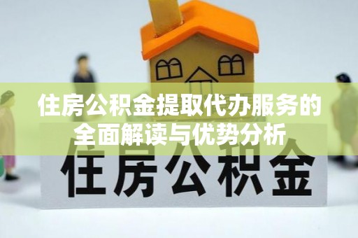 宁德住房公积金提取代办服务的全面解读与优势分析