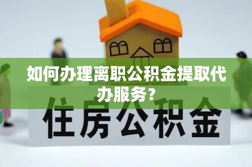 宁德如何办理离职公积金提取代办服务？