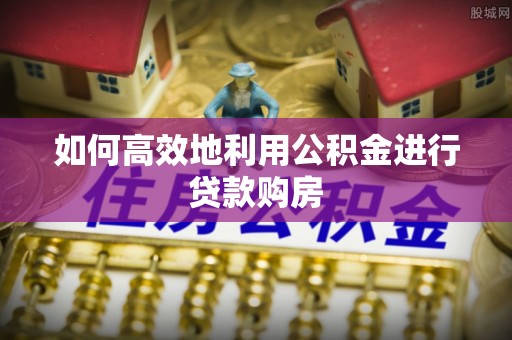 宁德如何高效地利用公积金进行贷款购房