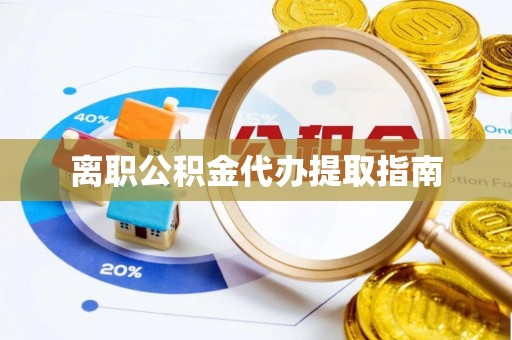 宁德离职公积金代办提取指南