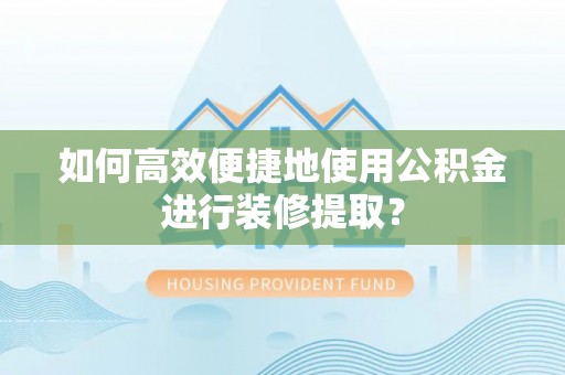 宁德如何高效便捷地使用公积金进行装修提取？