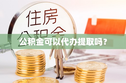 宁德公积金可以代办提取吗？
