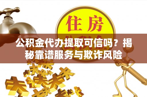 宁德公积金代办提取可信吗？揭秘靠谱服务与欺诈风险