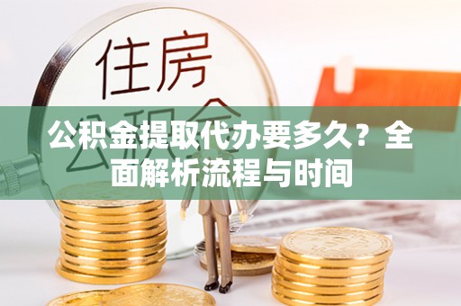 宁德公积金提取代办要多久？全面解析流程与时间
